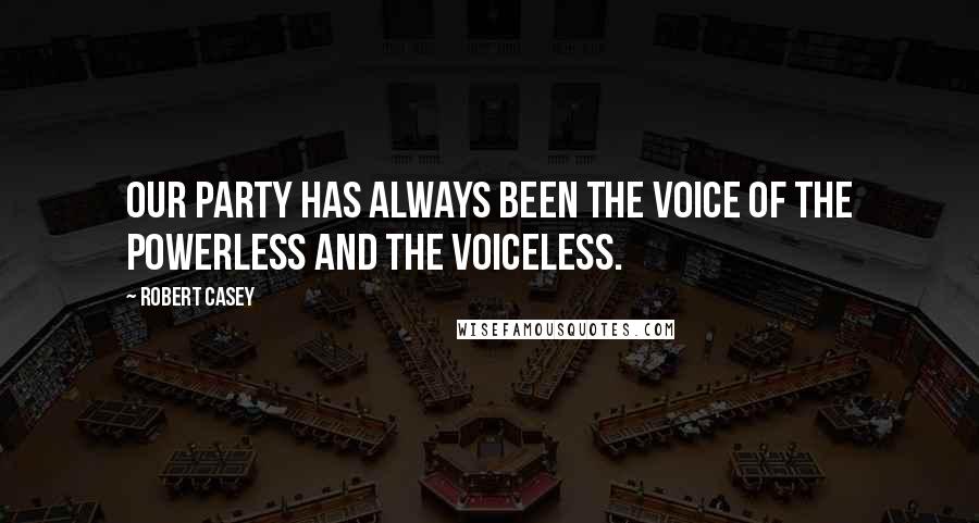 Robert Casey Quotes: Our party has always been the voice of the powerless and the voiceless.