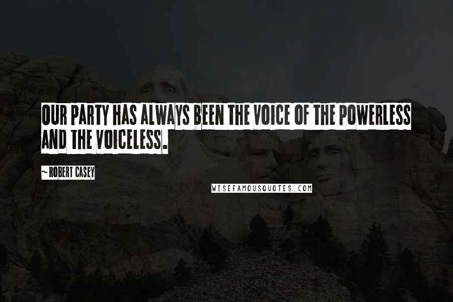 Robert Casey Quotes: Our party has always been the voice of the powerless and the voiceless.