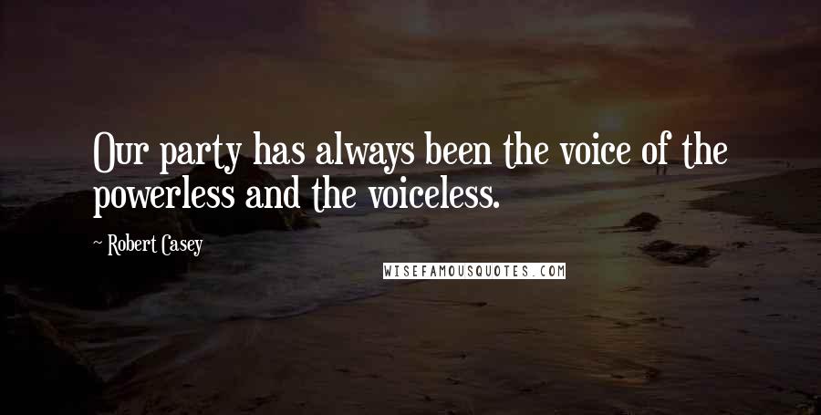 Robert Casey Quotes: Our party has always been the voice of the powerless and the voiceless.