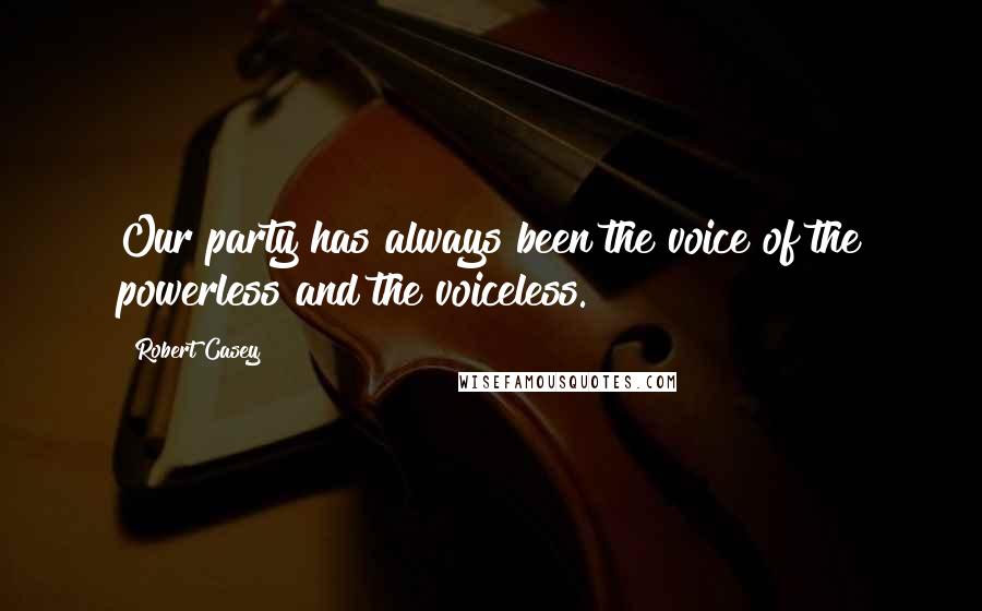 Robert Casey Quotes: Our party has always been the voice of the powerless and the voiceless.