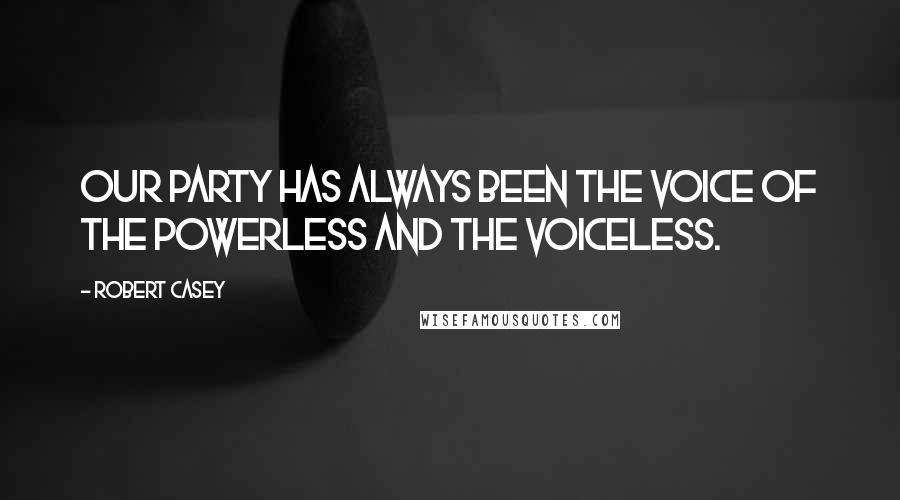 Robert Casey Quotes: Our party has always been the voice of the powerless and the voiceless.