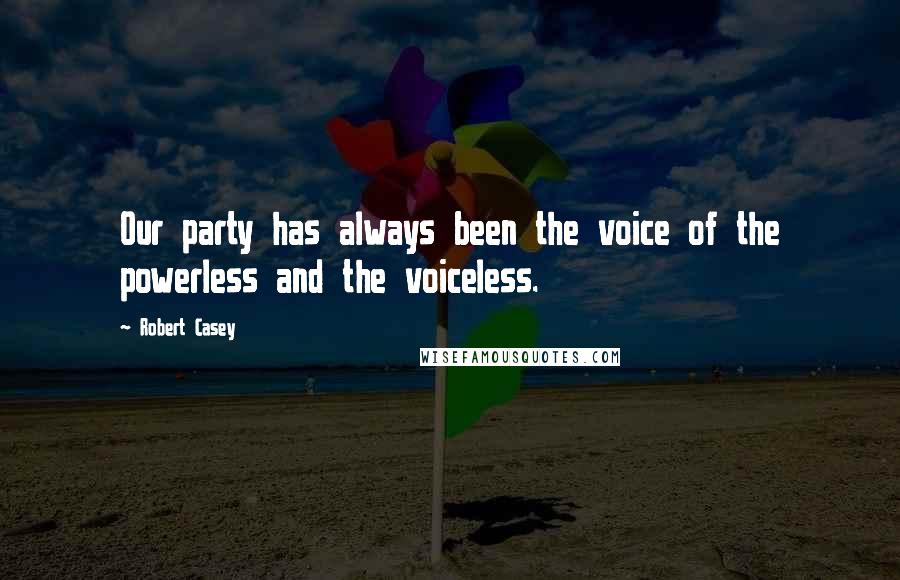 Robert Casey Quotes: Our party has always been the voice of the powerless and the voiceless.