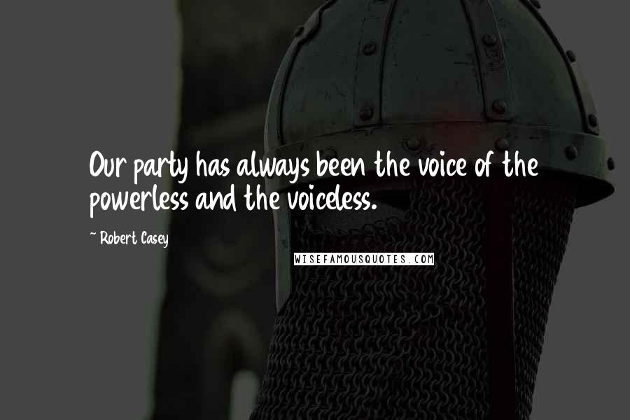 Robert Casey Quotes: Our party has always been the voice of the powerless and the voiceless.