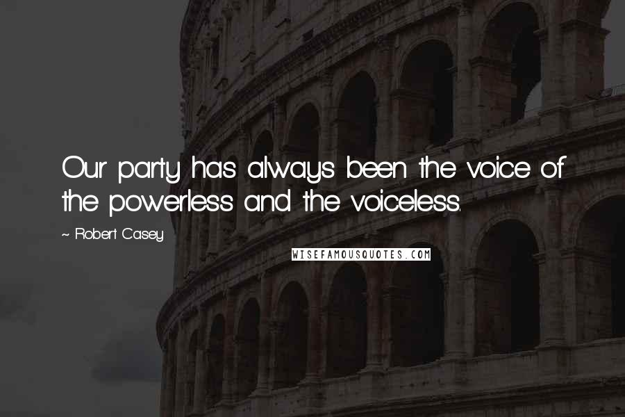 Robert Casey Quotes: Our party has always been the voice of the powerless and the voiceless.