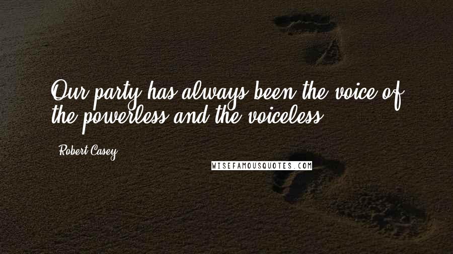 Robert Casey Quotes: Our party has always been the voice of the powerless and the voiceless.