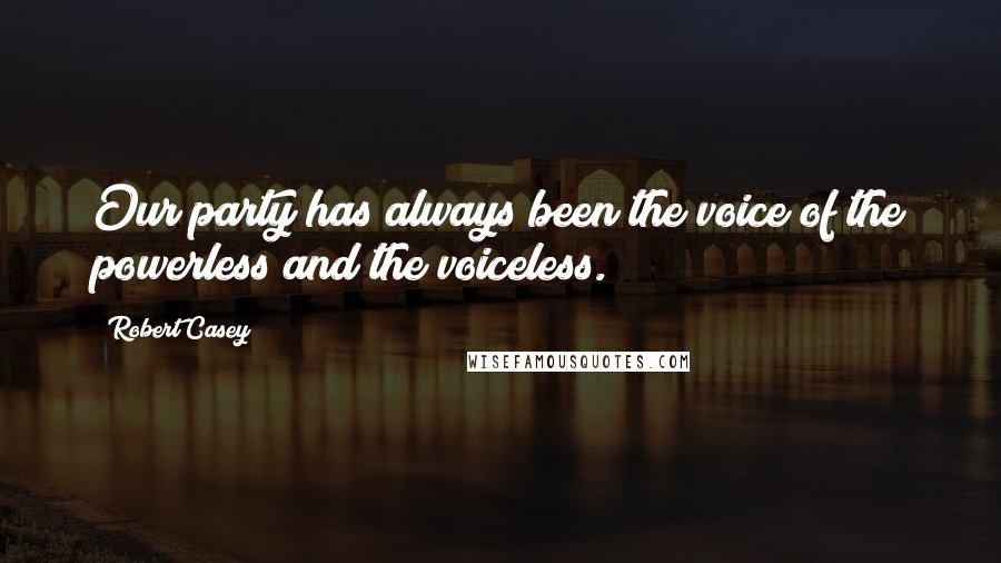 Robert Casey Quotes: Our party has always been the voice of the powerless and the voiceless.