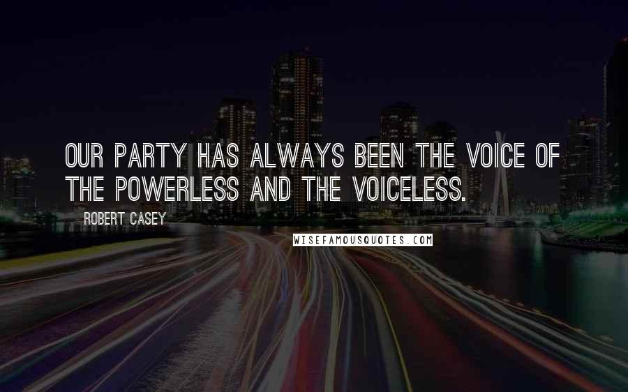 Robert Casey Quotes: Our party has always been the voice of the powerless and the voiceless.