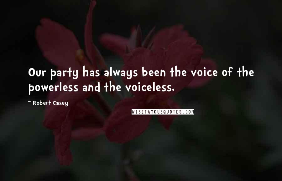 Robert Casey Quotes: Our party has always been the voice of the powerless and the voiceless.