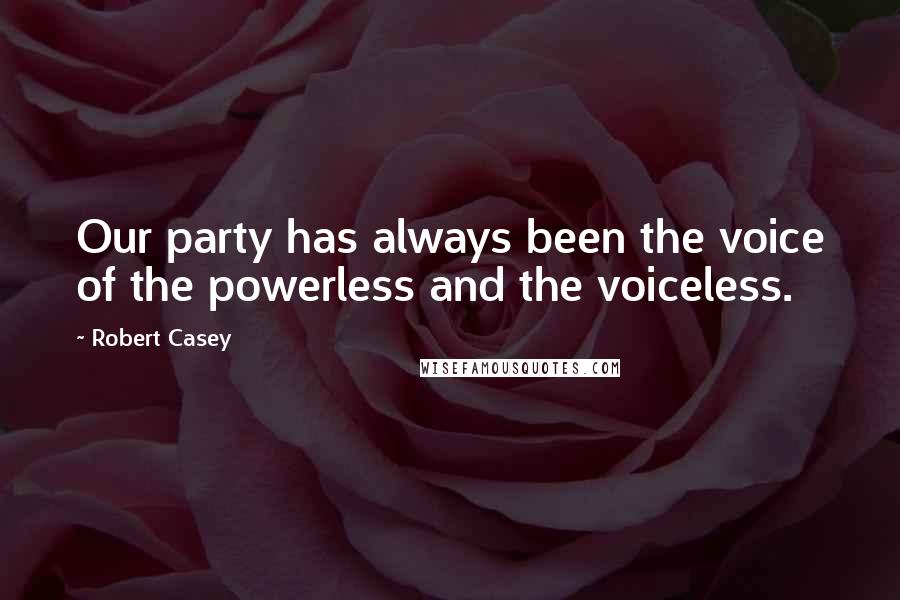 Robert Casey Quotes: Our party has always been the voice of the powerless and the voiceless.