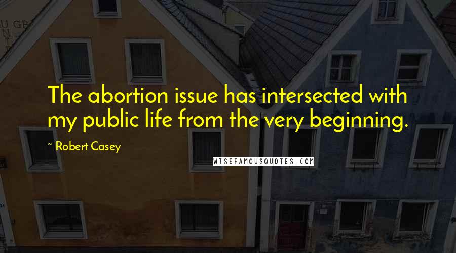 Robert Casey Quotes: The abortion issue has intersected with my public life from the very beginning.