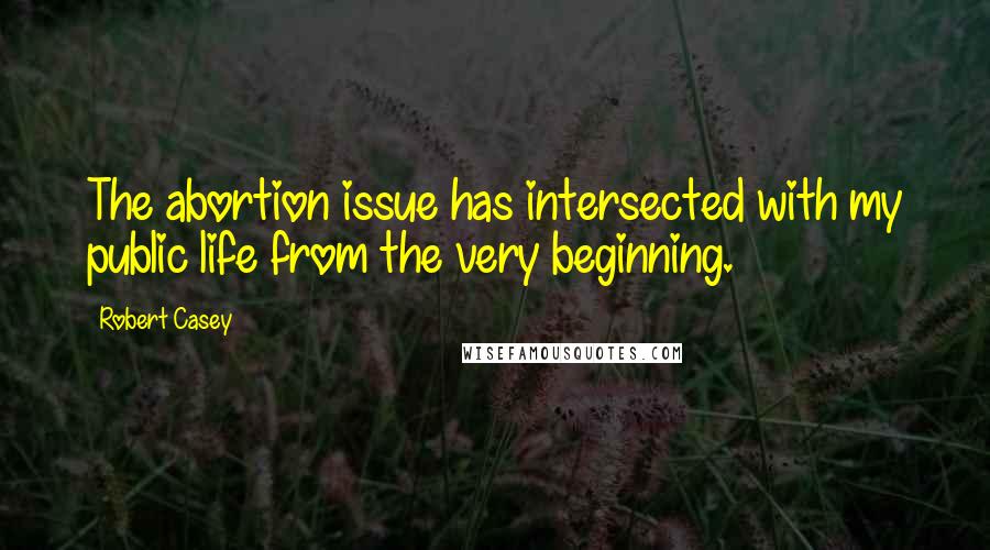 Robert Casey Quotes: The abortion issue has intersected with my public life from the very beginning.