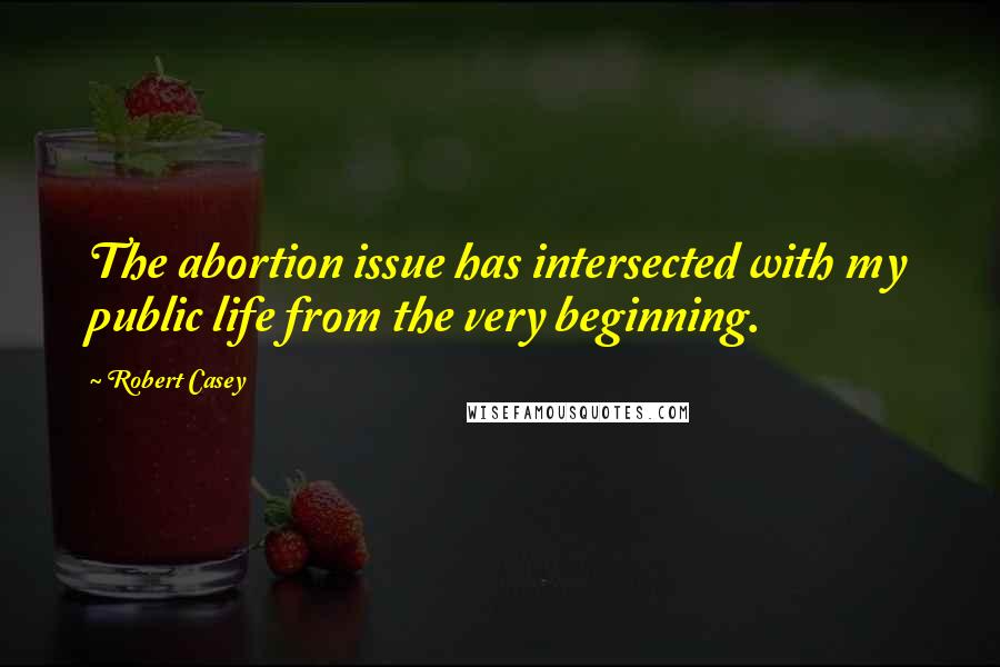 Robert Casey Quotes: The abortion issue has intersected with my public life from the very beginning.