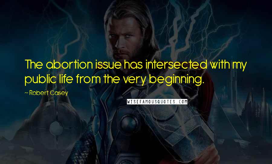 Robert Casey Quotes: The abortion issue has intersected with my public life from the very beginning.