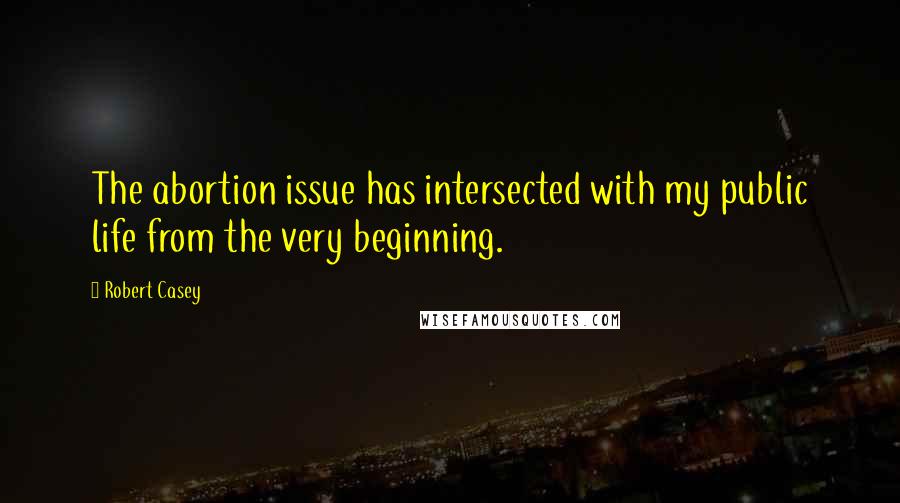 Robert Casey Quotes: The abortion issue has intersected with my public life from the very beginning.