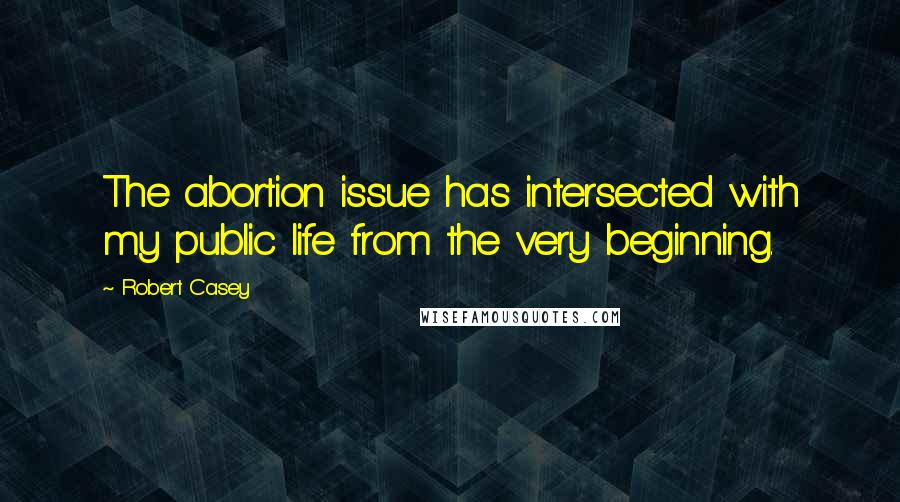 Robert Casey Quotes: The abortion issue has intersected with my public life from the very beginning.