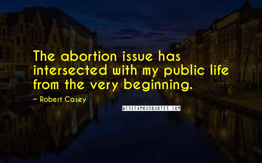 Robert Casey Quotes: The abortion issue has intersected with my public life from the very beginning.