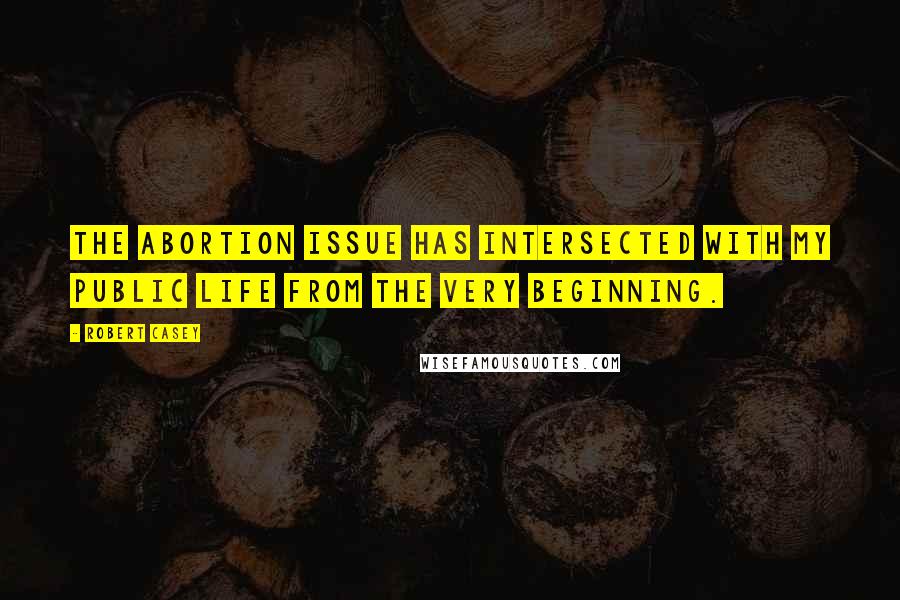 Robert Casey Quotes: The abortion issue has intersected with my public life from the very beginning.