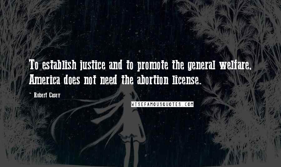 Robert Casey Quotes: To establish justice and to promote the general welfare, America does not need the abortion license.