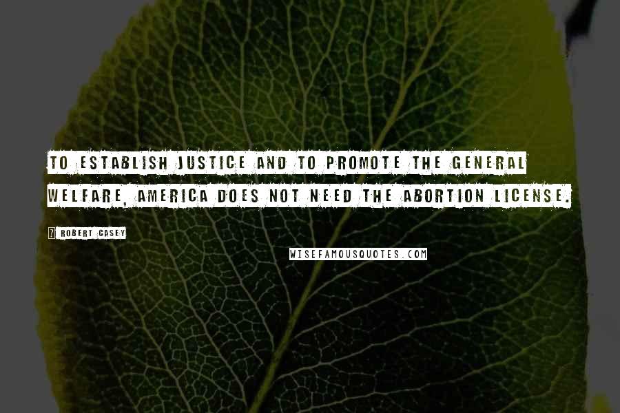 Robert Casey Quotes: To establish justice and to promote the general welfare, America does not need the abortion license.