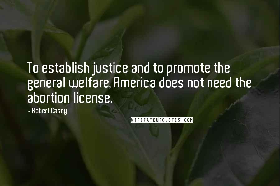 Robert Casey Quotes: To establish justice and to promote the general welfare, America does not need the abortion license.