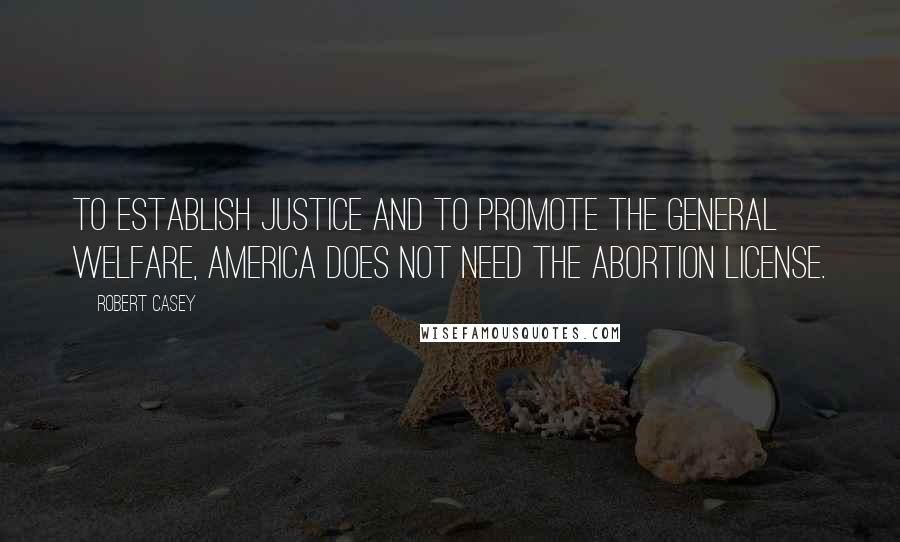 Robert Casey Quotes: To establish justice and to promote the general welfare, America does not need the abortion license.