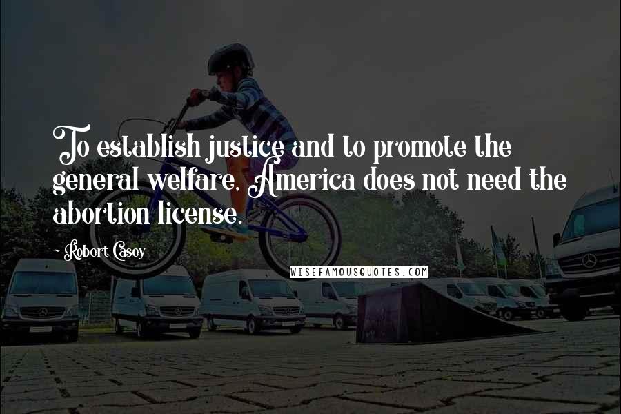 Robert Casey Quotes: To establish justice and to promote the general welfare, America does not need the abortion license.