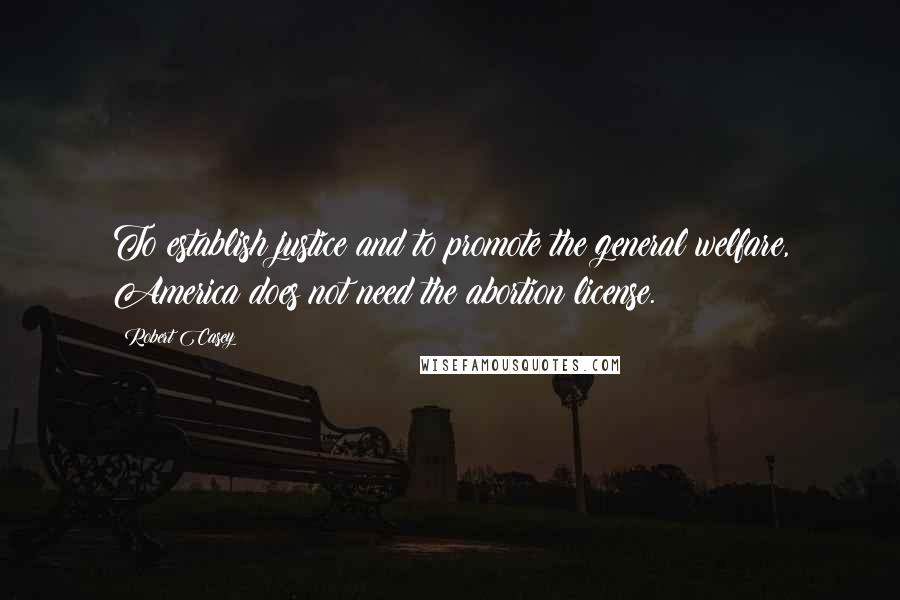 Robert Casey Quotes: To establish justice and to promote the general welfare, America does not need the abortion license.