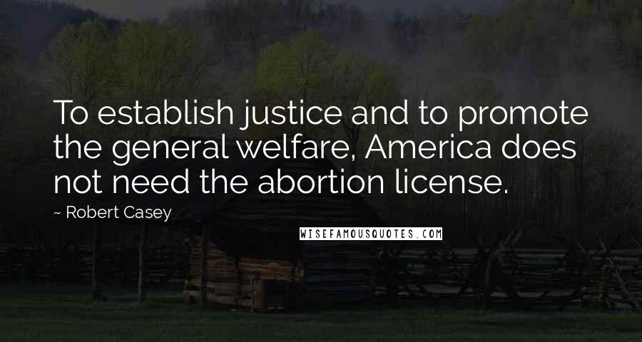 Robert Casey Quotes: To establish justice and to promote the general welfare, America does not need the abortion license.