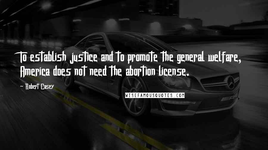 Robert Casey Quotes: To establish justice and to promote the general welfare, America does not need the abortion license.