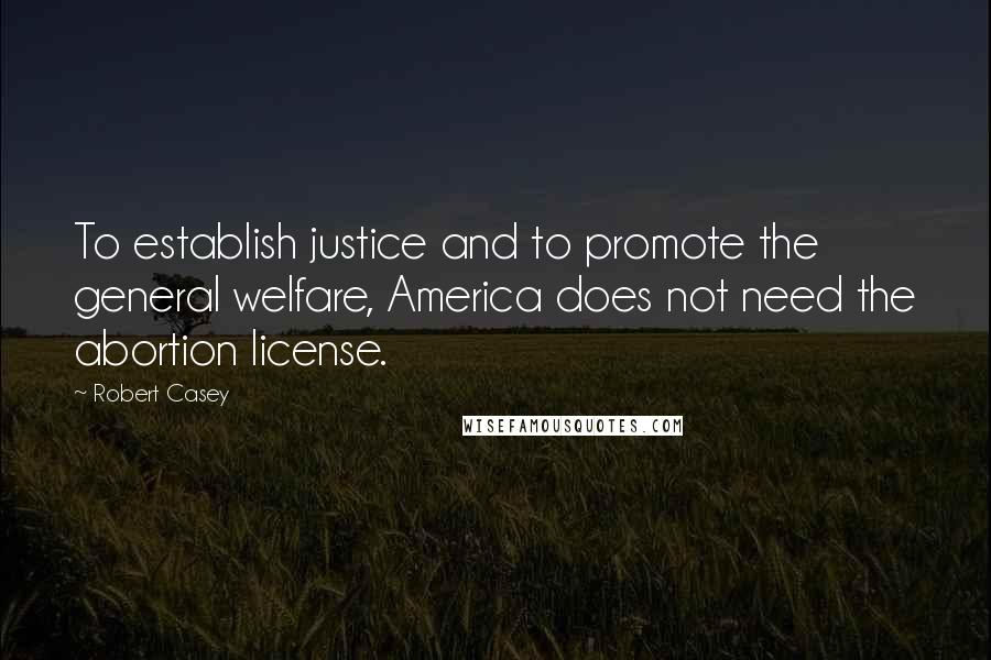 Robert Casey Quotes: To establish justice and to promote the general welfare, America does not need the abortion license.