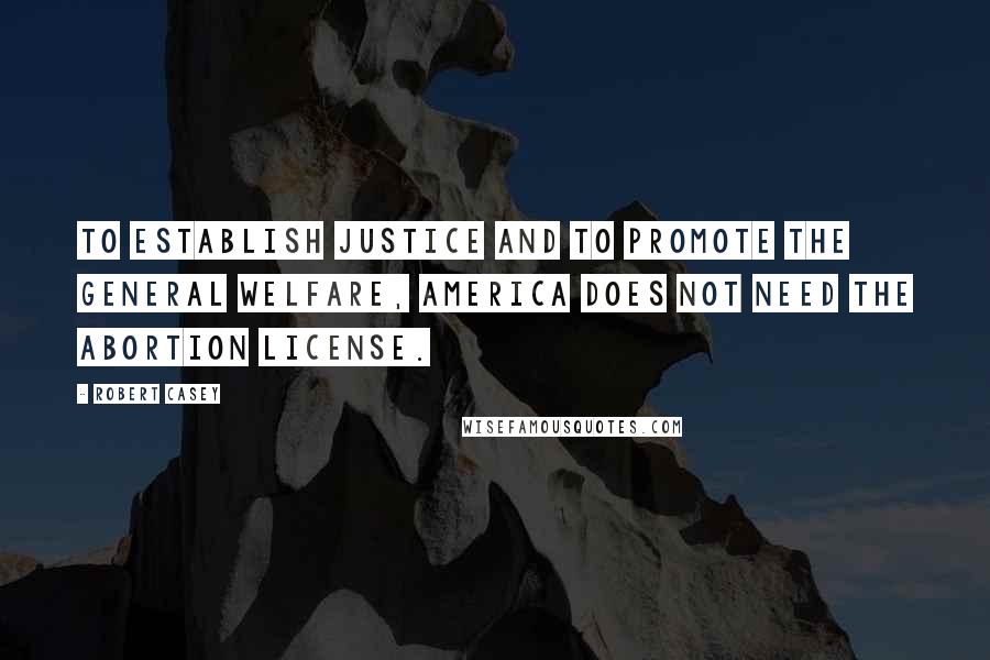 Robert Casey Quotes: To establish justice and to promote the general welfare, America does not need the abortion license.