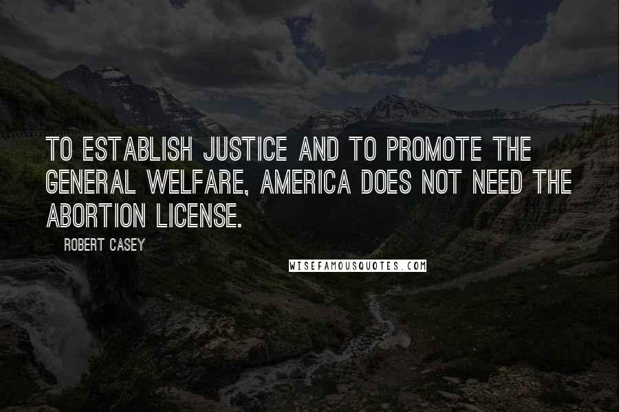 Robert Casey Quotes: To establish justice and to promote the general welfare, America does not need the abortion license.