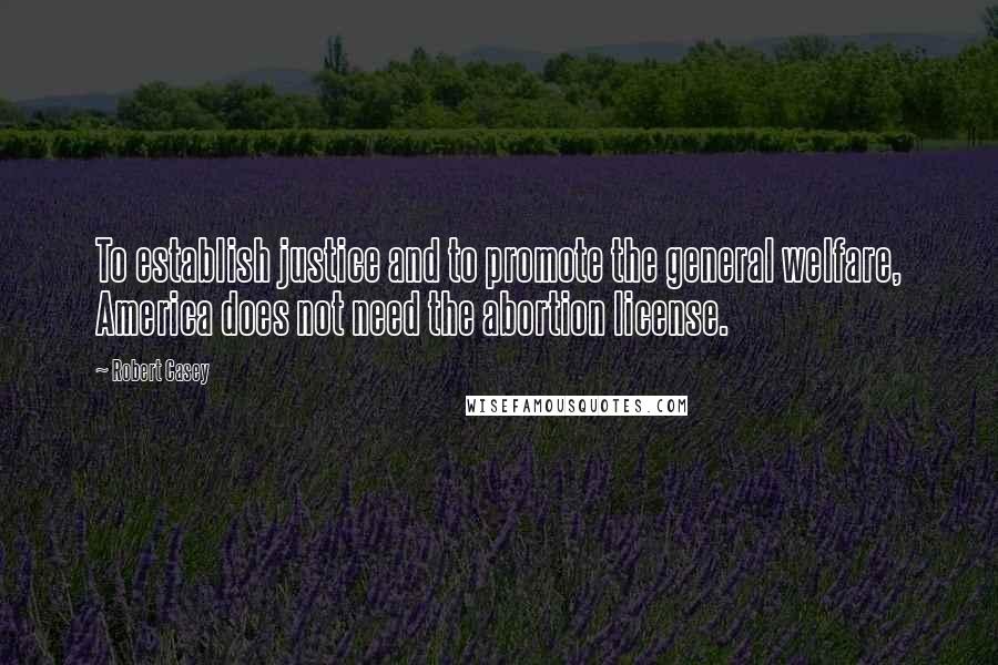 Robert Casey Quotes: To establish justice and to promote the general welfare, America does not need the abortion license.