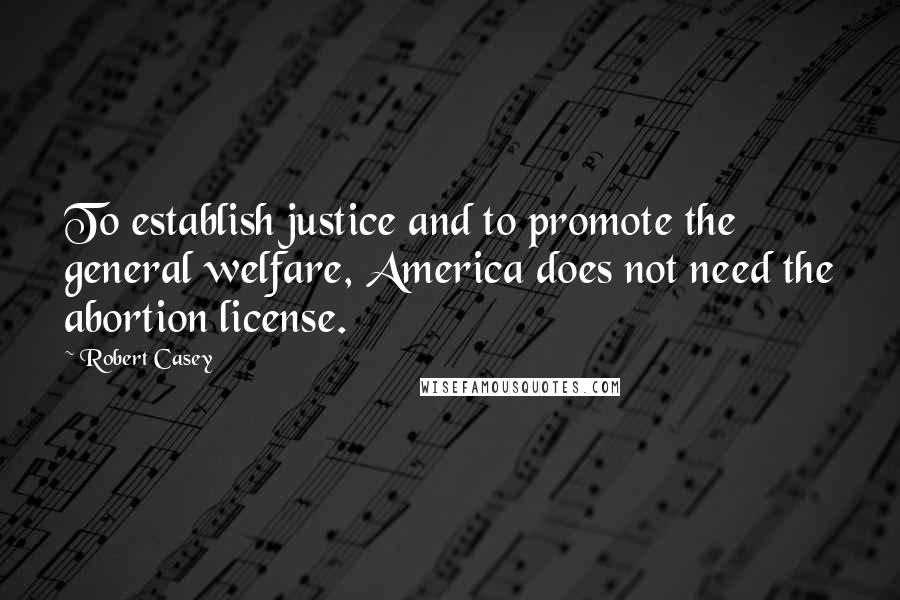 Robert Casey Quotes: To establish justice and to promote the general welfare, America does not need the abortion license.