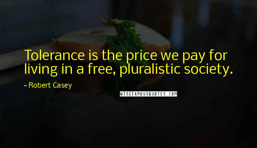Robert Casey Quotes: Tolerance is the price we pay for living in a free, pluralistic society.
