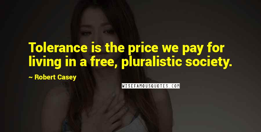 Robert Casey Quotes: Tolerance is the price we pay for living in a free, pluralistic society.