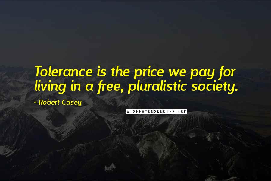 Robert Casey Quotes: Tolerance is the price we pay for living in a free, pluralistic society.
