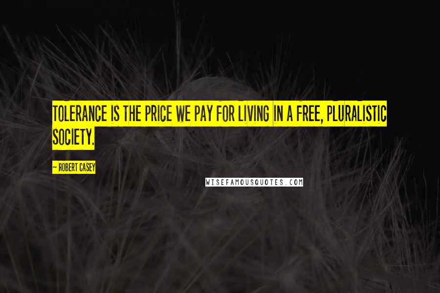 Robert Casey Quotes: Tolerance is the price we pay for living in a free, pluralistic society.