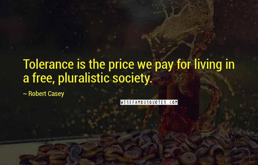 Robert Casey Quotes: Tolerance is the price we pay for living in a free, pluralistic society.