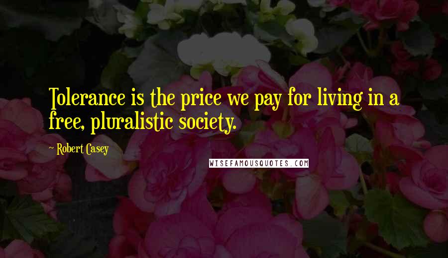 Robert Casey Quotes: Tolerance is the price we pay for living in a free, pluralistic society.