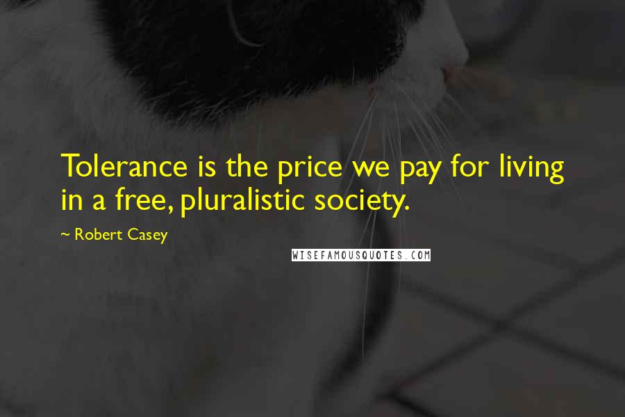 Robert Casey Quotes: Tolerance is the price we pay for living in a free, pluralistic society.