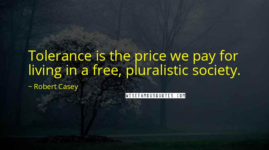 Robert Casey Quotes: Tolerance is the price we pay for living in a free, pluralistic society.