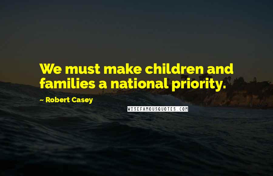 Robert Casey Quotes: We must make children and families a national priority.