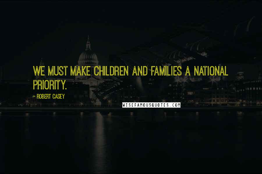 Robert Casey Quotes: We must make children and families a national priority.