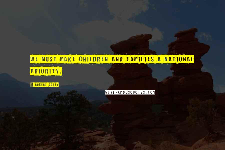 Robert Casey Quotes: We must make children and families a national priority.