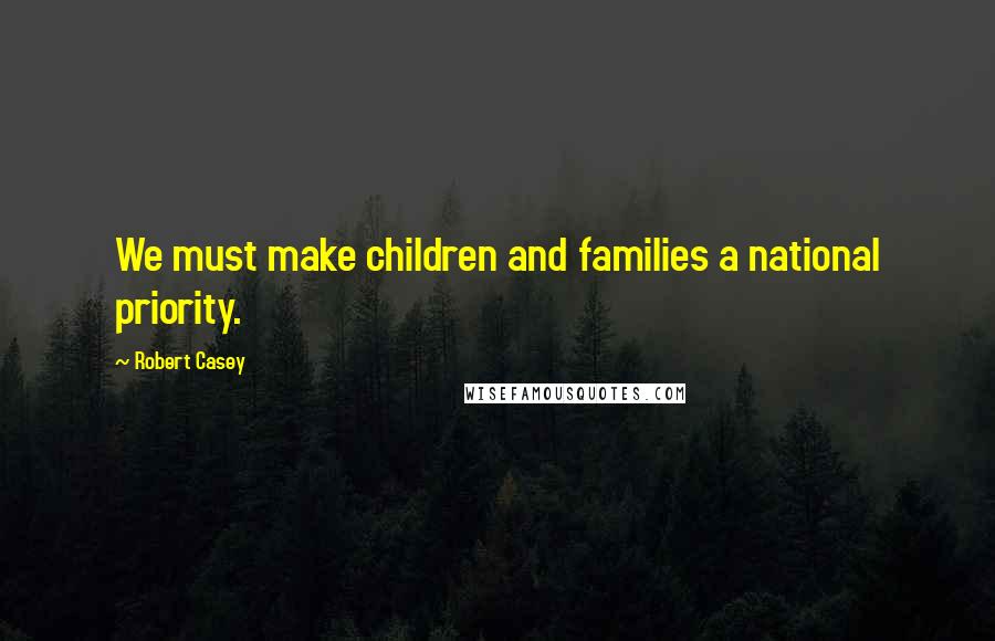 Robert Casey Quotes: We must make children and families a national priority.