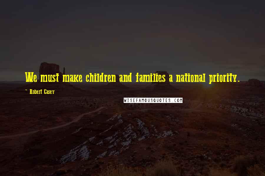 Robert Casey Quotes: We must make children and families a national priority.