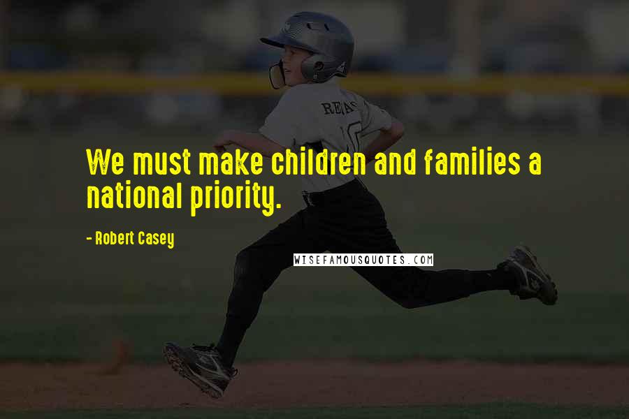 Robert Casey Quotes: We must make children and families a national priority.