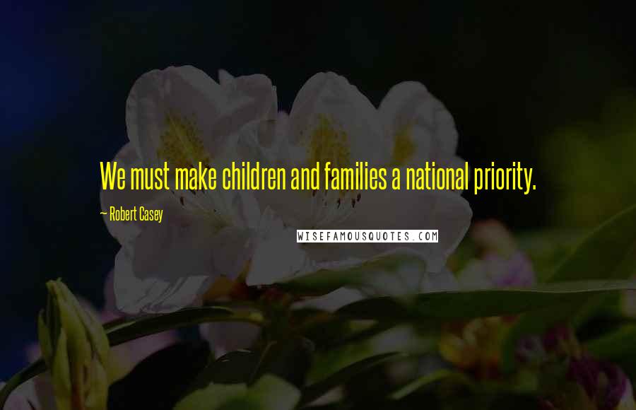 Robert Casey Quotes: We must make children and families a national priority.