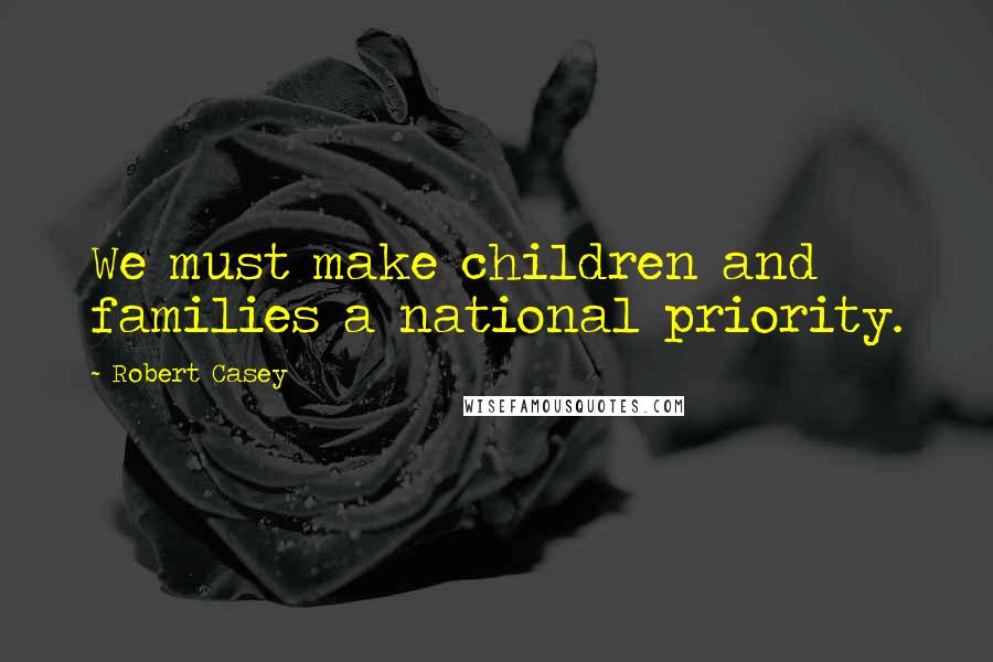 Robert Casey Quotes: We must make children and families a national priority.
